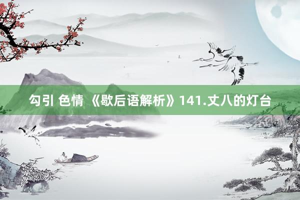 勾引 色情 《歇后语解析》141.丈八的灯台