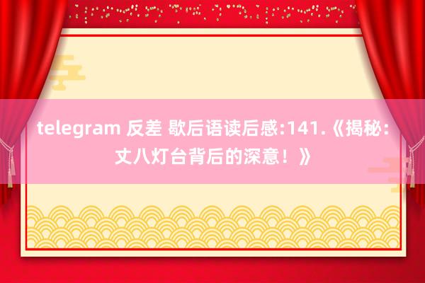 telegram 反差 歇后语读后感:141.《揭秘：丈八灯台背后的深意！》