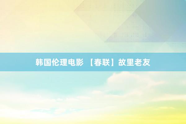 韩国伦理电影 【春联】故里老友