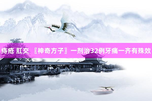 痔疮 肛交 〖神奇方子〗一剂治32例牙痛一齐有殊效
