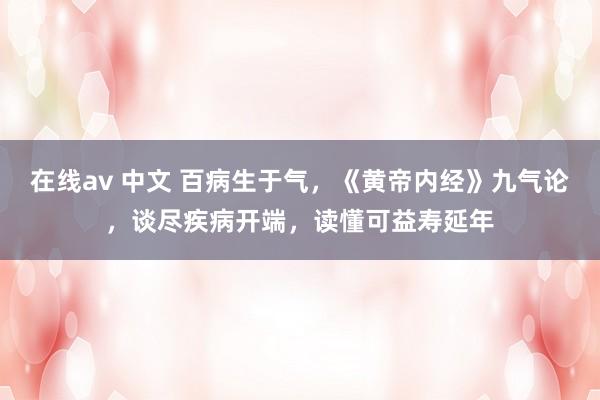 在线av 中文 百病生于气，《黄帝内经》九气论，谈尽疾病开端，读懂可益寿延年