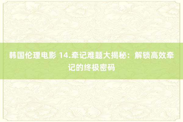 韩国伦理电影 14.牵记难题大揭秘：解锁高效牵记的终极密码