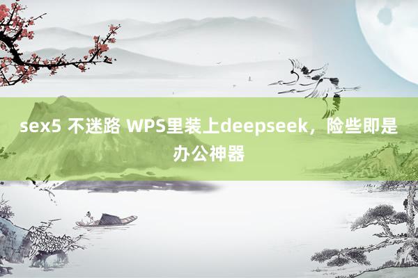 sex5 不迷路 WPS里装上deepseek，险些即是办公神器