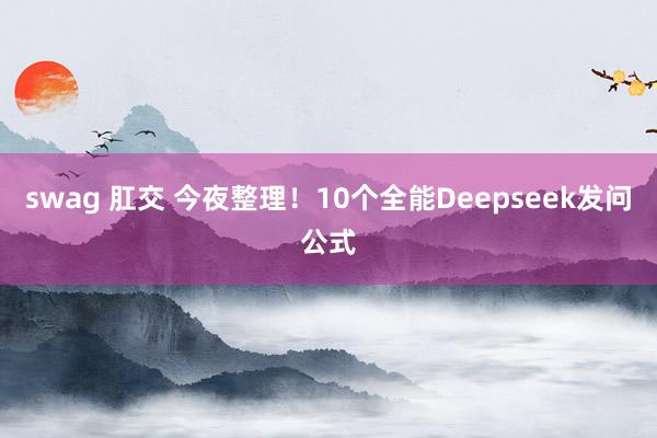 swag 肛交 今夜整理！10个全能Deepseek发问公式