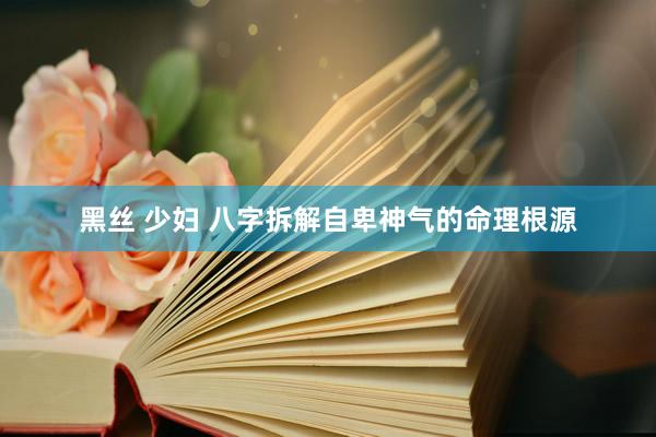 黑丝 少妇 八字拆解自卑神气的命理根源