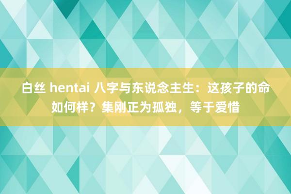 白丝 hentai 八字与东说念主生：这孩子的命如何样？集刚正为孤独，等于爱惜